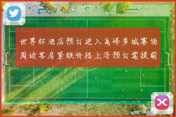 世界杯酒店预订进入高峰多城赛场周边客房紧缺价格上浮预订需提前安排