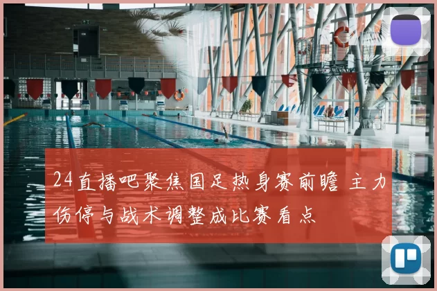 24直播吧聚焦国足热身赛前瞻 主力伤停与战术调整成比赛看点