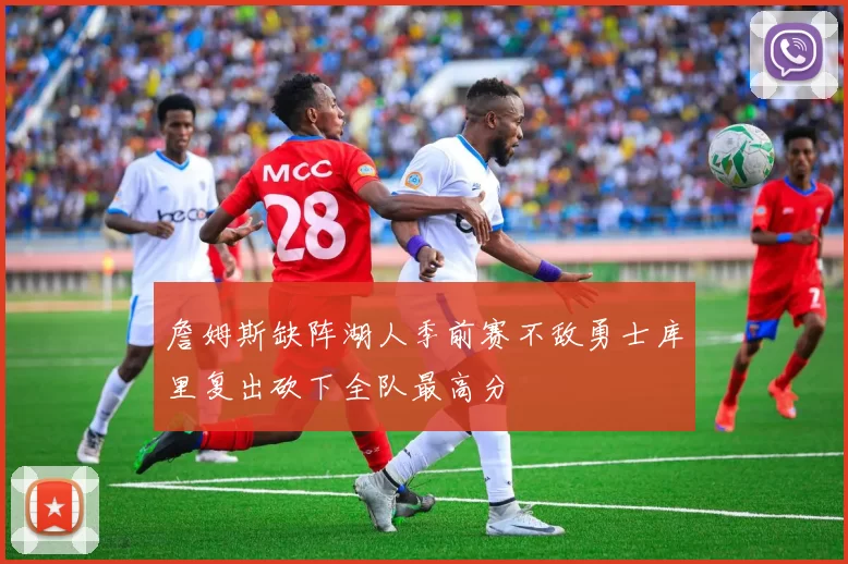 詹姆斯缺阵湖人季前赛不敌勇士库里复出砍下全队最高分