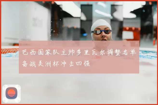 巴西国家队主帅多里瓦尔调整名单备战美洲杯冲击四强