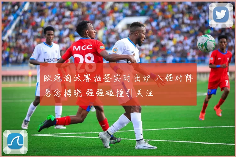 欧冠淘汰赛抽签实时出炉 八强对阵悬念揭晓 强强碰撞引关注