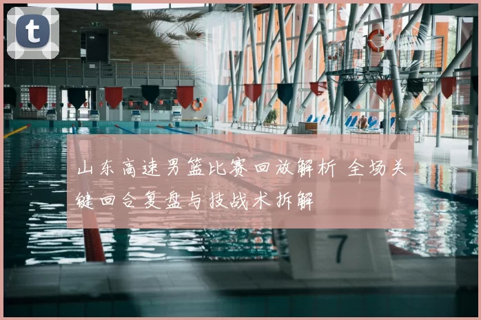 山东高速男篮比赛回放解析 全场关键回合复盘与技战术拆解