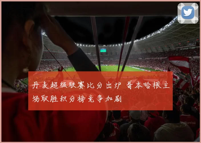 丹麦超级联赛比分出炉 哥本哈根主场取胜积分榜竞争加剧