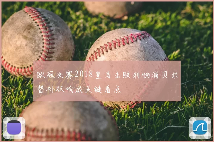 欧冠决赛2018皇马击败利物浦贝尔替补双响成关键看点