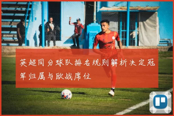 英超同分球队排名规则解析决定冠军归属与欧战席位