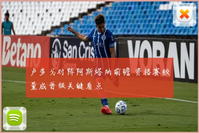 卢多戈对阵阿斯塔纳前瞻 资格赛较量成晋级关键看点