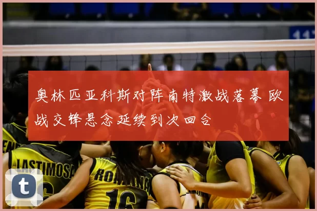 奥林匹亚科斯对阵南特激战落幕 欧战交锋悬念延续到次回合