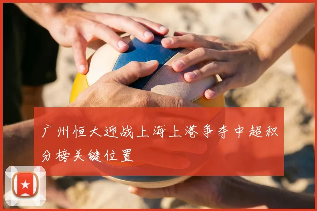 广州恒大迎战上海上港争夺中超积分榜关键位置