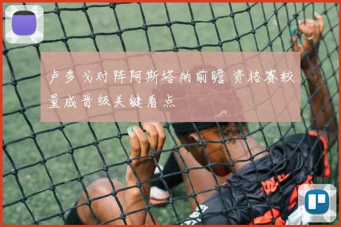 卢多戈对阵阿斯塔纳前瞻 资格赛较量成晋级关键看点