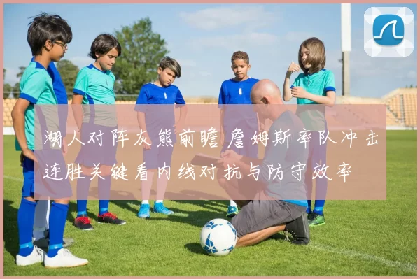 湖人对阵灰熊前瞻 詹姆斯率队冲击连胜关键看内线对抗与防守效率