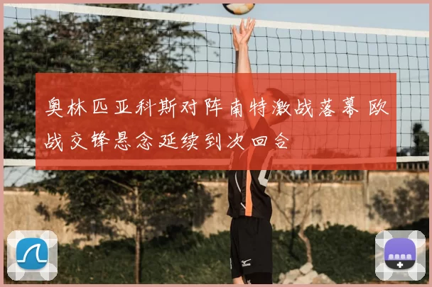 奥林匹亚科斯对阵南特激战落幕 欧战交锋悬念延续到次回合