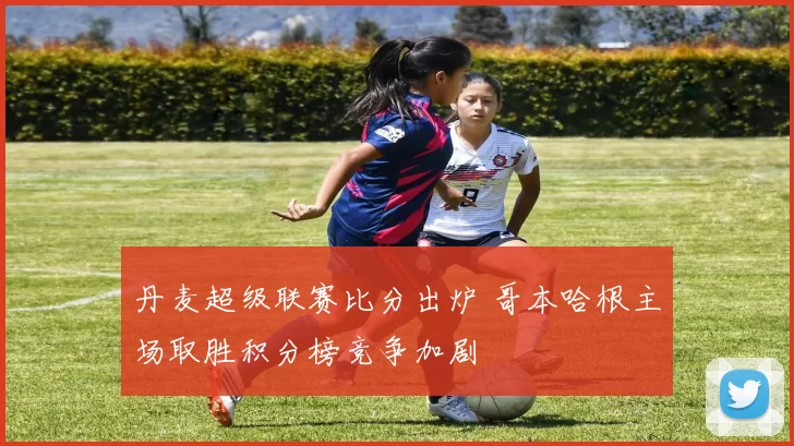 丹麦超级联赛比分出炉 哥本哈根主场取胜积分榜竞争加剧