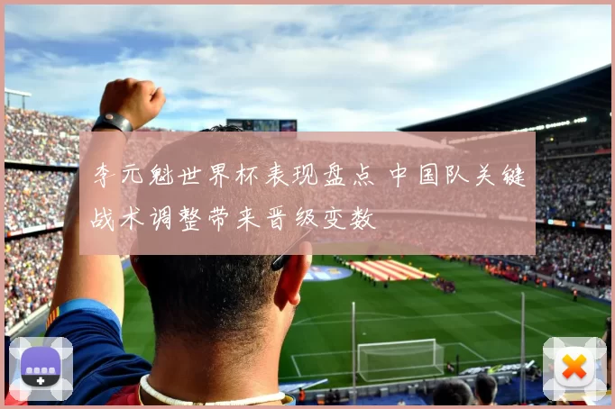 李元魁世界杯表现盘点 中国队关键战术调整带来晋级变数