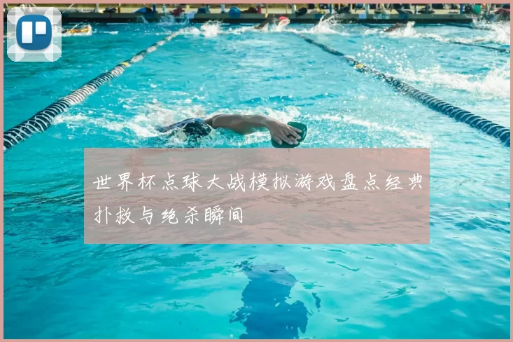 世界杯点球大战模拟游戏盘点经典扑救与绝杀瞬间