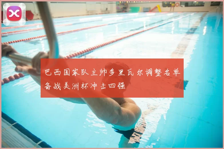 巴西国家队主帅多里瓦尔调整名单备战美洲杯冲击四强