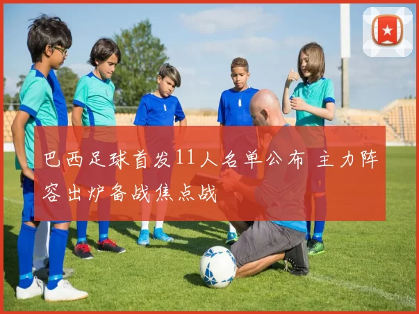 巴西足球首发11人名单公布 主力阵容出炉备战焦点战