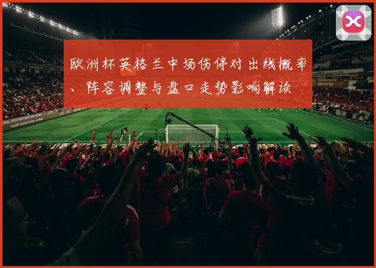 欧洲杯英格兰中场伤停对出线概率、阵容调整与盘口走势影响解读