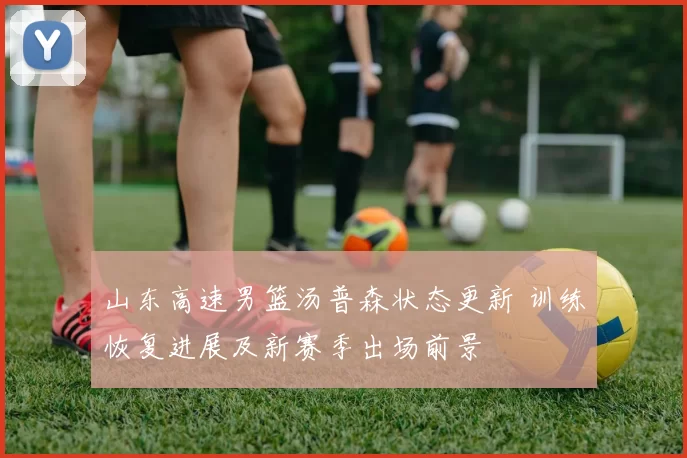 山东高速男篮汤普森状态更新 训练恢复进展及新赛季出场前景