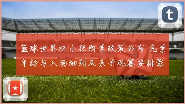 篮球世界杯小孩购票政策公布 免票年龄与入场细则及亲子观赛安排影响