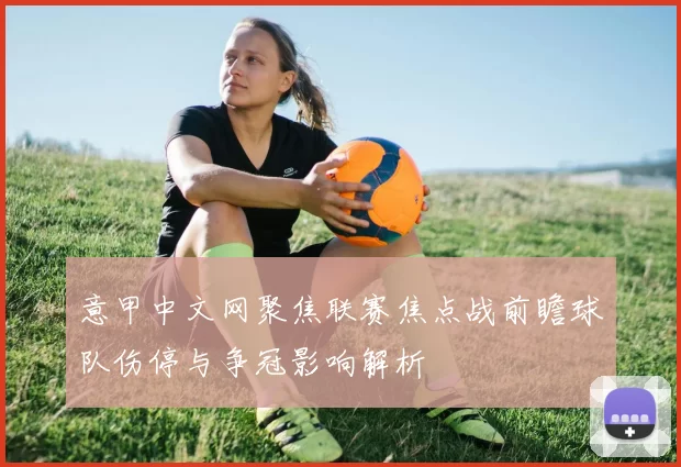 意甲中文网聚焦联赛焦点战前瞻球队伤停与争冠影响解析