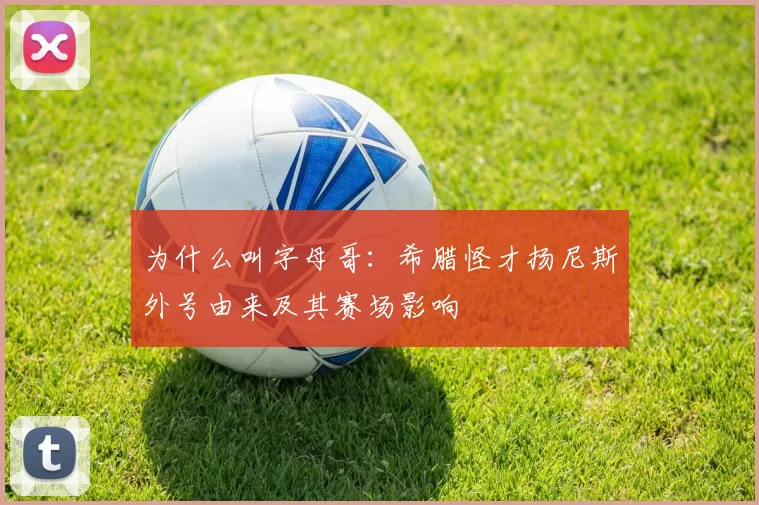 为什么叫字母哥：希腊怪才扬尼斯外号由来及其赛场影响