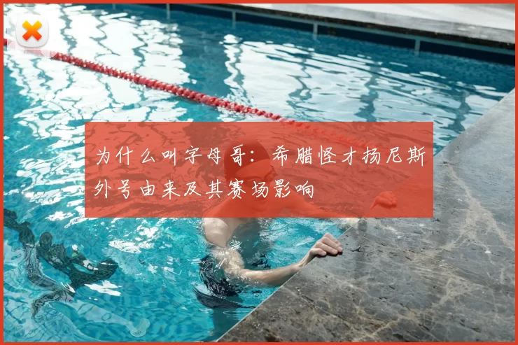 为什么叫字母哥：希腊怪才扬尼斯外号由来及其赛场影响