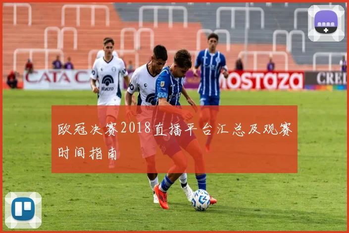 欧冠决赛2018直播平台汇总及观赛时间指南