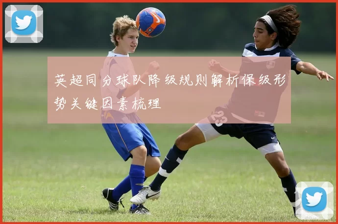 英超同分球队降级规则解析保级形势关键因素梳理