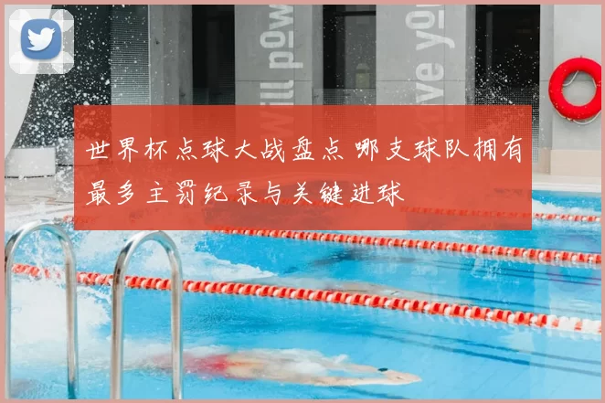 世界杯点球大战盘点 哪支球队拥有最多主罚纪录与关键进球