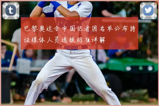 巴黎奥运会中国记者团名单公布持证媒体人员选拔标准详解