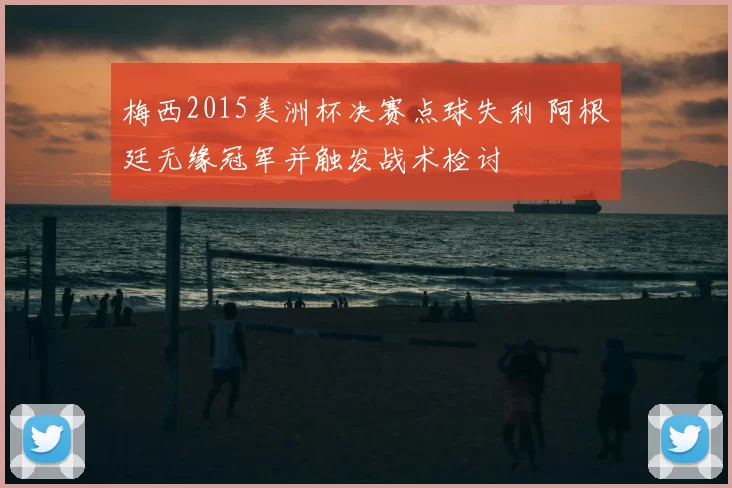 梅西2015美洲杯决赛点球失利 阿根廷无缘冠军并触发战术检讨