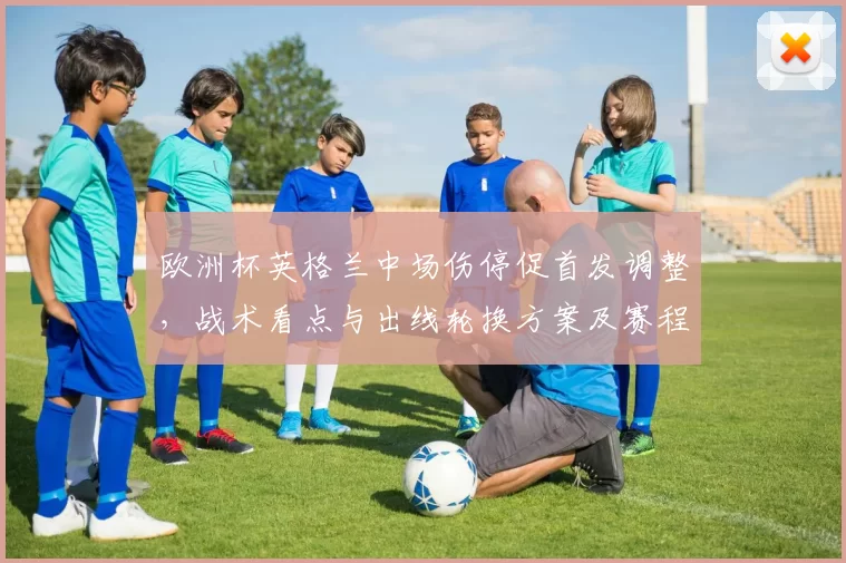 欧洲杯英格兰中场伤停促首发调整，战术看点与出线轮换方案及赛程应对
