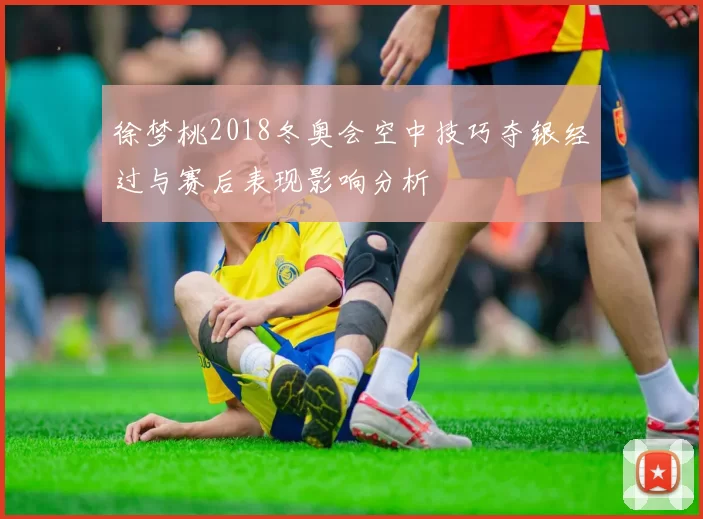 徐梦桃2018冬奥会空中技巧夺银经过与赛后表现影响分析