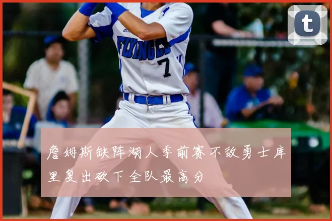 詹姆斯缺阵湖人季前赛不敌勇士库里复出砍下全队最高分