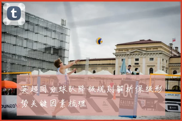 英超同分球队降级规则解析保级形势关键因素梳理