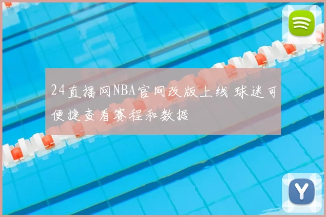 24直播网NBA官网改版上线 球迷可便捷查看赛程和数据