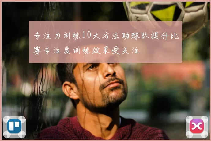 专注力训练10大方法助球队提升比赛专注度训练效果受关注