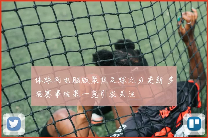 体球网电脑版聚焦足球比分更新 多场赛事结果一览引发关注