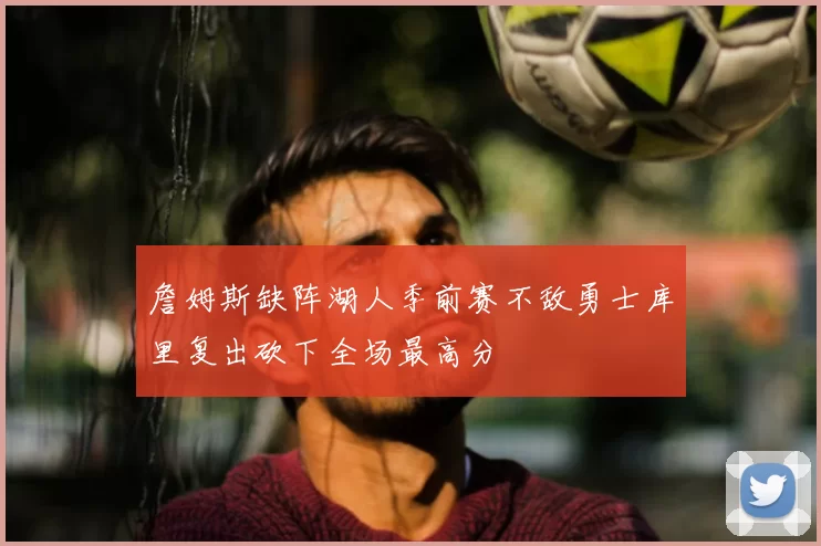 詹姆斯缺阵湖人季前赛不敌勇士库里复出砍下全场最高分