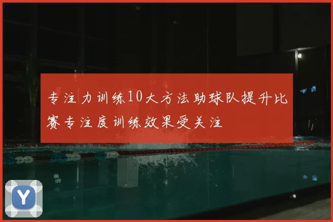 专注力训练10大方法助球队提升比赛专注度训练效果受关注