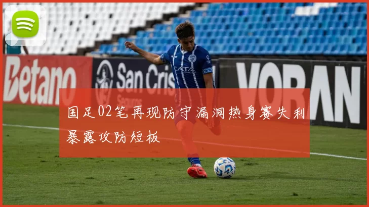 国足02笔再现防守漏洞热身赛失利暴露攻防短板