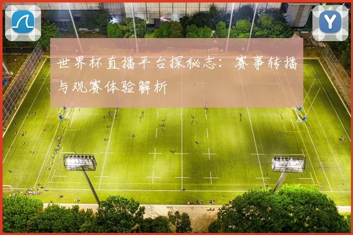 世界杯直播平台探秘志:赛事转播与观赛体验解析