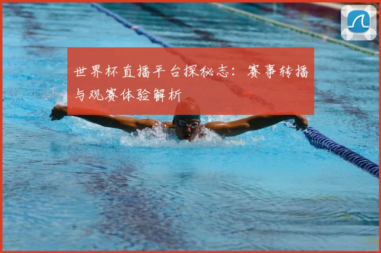 世界杯直播平台探秘志:赛事转播与观赛体验解析