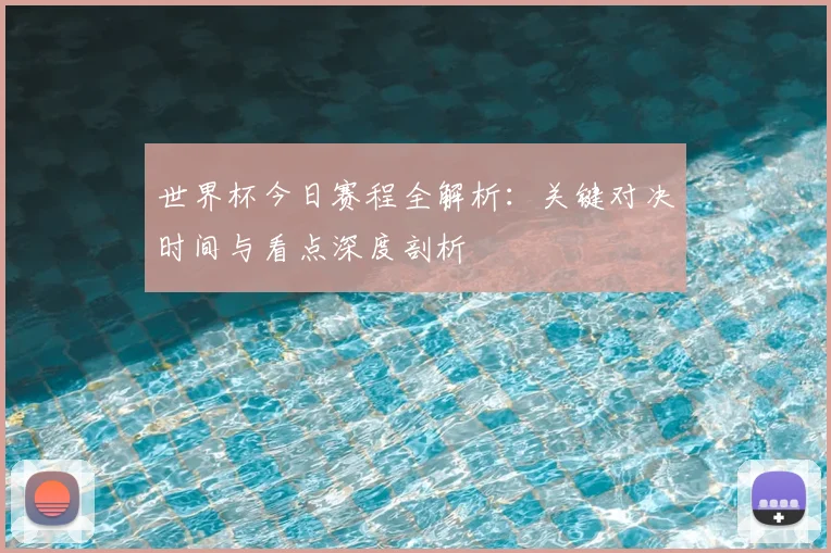 世界杯今日赛程全解析:关键对决时间与看点深度剖析