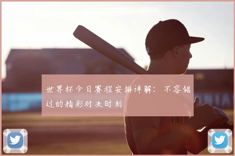 世界杯今日赛程安排详解:不容错过的精彩对决时刻