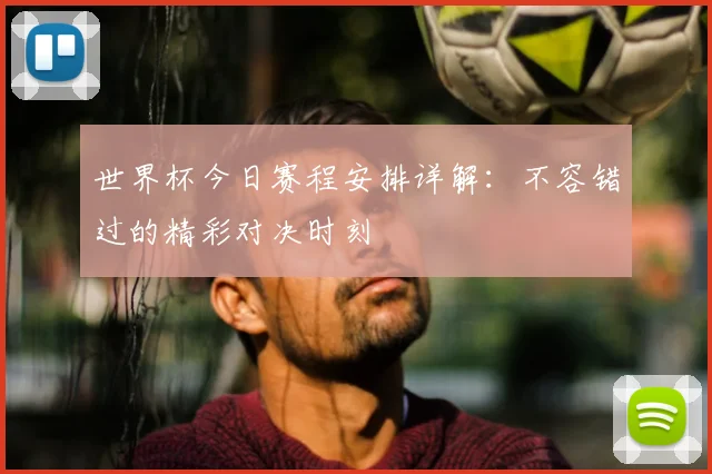 世界杯今日赛程安排详解:不容错过的精彩对决时刻