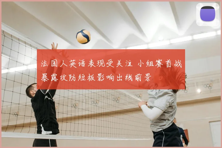 法国人英语表现受关注 小组赛首战暴露攻防短板影响出线前景