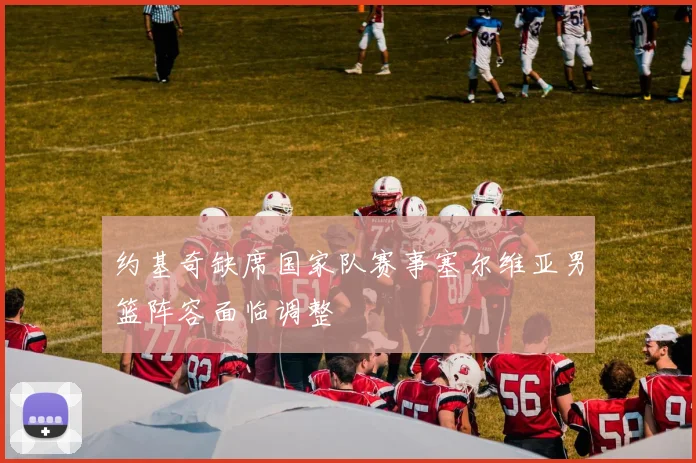 约基奇缺席国家队赛事塞尔维亚男篮阵容面临调整