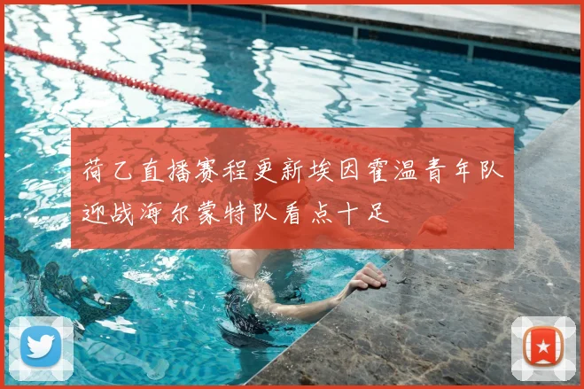 荷乙直播赛程更新埃因霍温青年队迎战海尔蒙特队看点十足