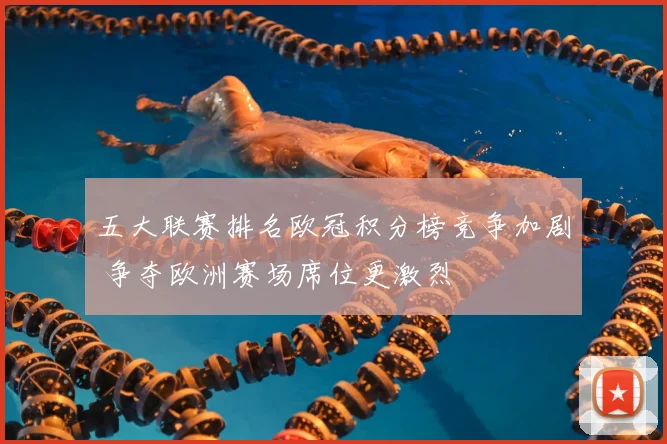 五大联赛排名欧冠积分榜竞争加剧 争夺欧洲赛场席位更激烈